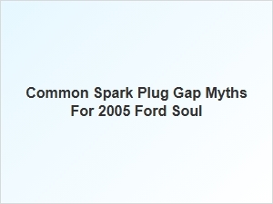 Common Spark Plug Gap Myths for Ford Souls